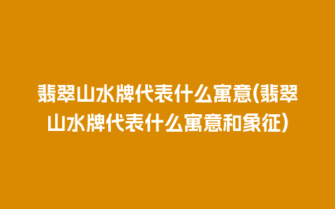 翡翠山水牌代表什么寓意(翡翠山水牌代表什么寓意和象征)