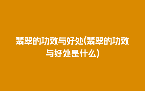 翡翠的功效与好处(翡翠的功效与好处是什么)