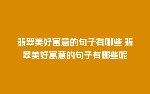 翡翠美好寓意的句子有哪些 翡翠美好寓意的句子有哪些呢