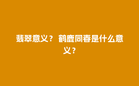 翡翠意义？ 鹤鹿同春是什么意义？