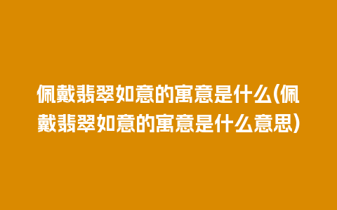 佩戴翡翠如意的寓意是什么(佩戴翡翠如意的寓意是什么意思)