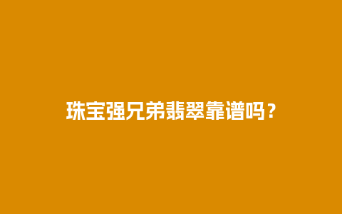 珠宝强兄弟翡翠靠谱吗？