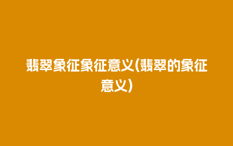 翡翠象征象征意义(翡翠的象征意义)