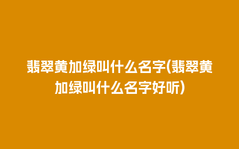 翡翠黄加绿叫什么名字(翡翠黄加绿叫什么名字好听)