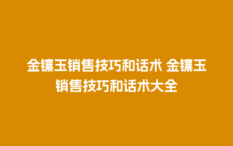 金镶玉销售技巧和话术 金镶玉销售技巧和话术大全