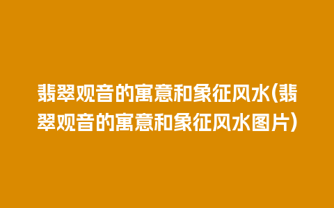 翡翠观音的寓意和象征风水(翡翠观音的寓意和象征风水图片)