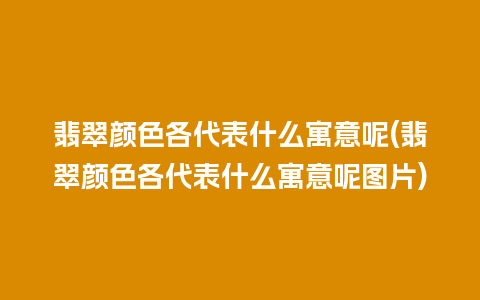 翡翠颜色各代表什么寓意呢(翡翠颜色各代表什么寓意呢图片)