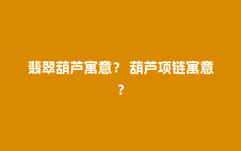 翡翠葫芦寓意？ 葫芦项链寓意？