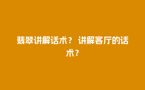 翡翠讲解话术？ 讲解客厅的话术？