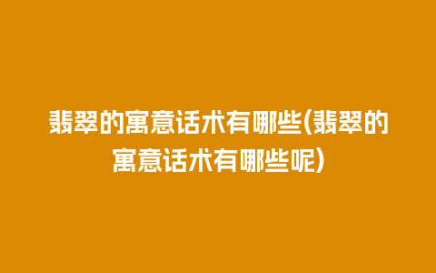 翡翠的寓意话术有哪些(翡翠的寓意话术有哪些呢)