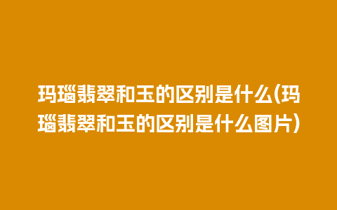 玛瑙翡翠和玉的区别是什么(玛瑙翡翠和玉的区别是什么图片)