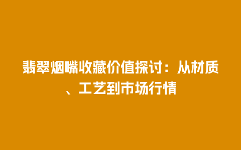 翡翠烟嘴收藏价值探讨：从材质、工艺到市场行情