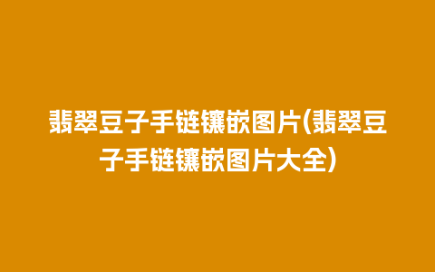 翡翠豆子手链镶嵌图片(翡翠豆子手链镶嵌图片大全)