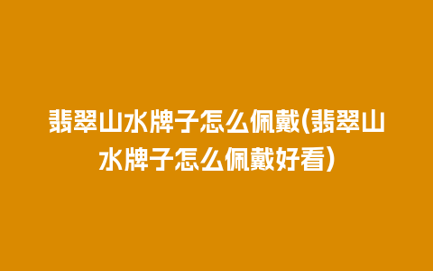 翡翠山水牌子怎么佩戴(翡翠山水牌子怎么佩戴好看)