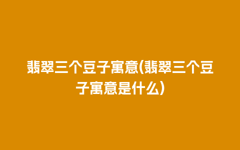 翡翠三个豆子寓意(翡翠三个豆子寓意是什么)