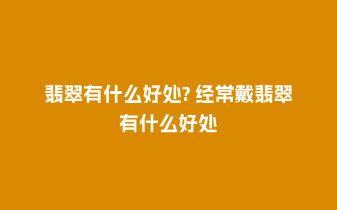 翡翠有什么好处? 经常戴翡翠有什么好处