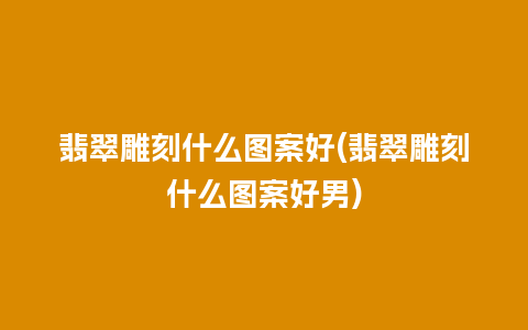 翡翠雕刻什么图案好(翡翠雕刻什么图案好男)