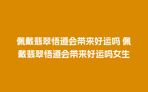 佩戴翡翠悟道会带来好运吗 佩戴翡翠悟道会带来好运吗女生