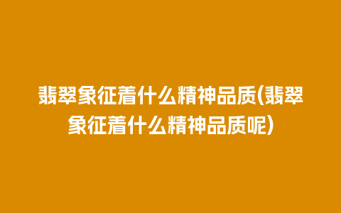 翡翠象征着什么精神品质(翡翠象征着什么精神品质呢)