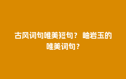 古风词句唯美短句？ 岫岩玉的唯美词句？
