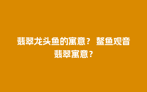 翡翠龙头鱼的寓意？ 鳌鱼观音翡翠寓意？