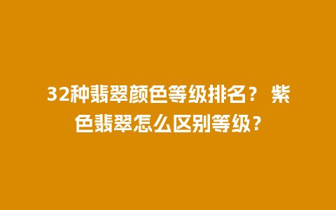 32种翡翠颜色等级排名？ 紫色翡翠怎么区别等级？