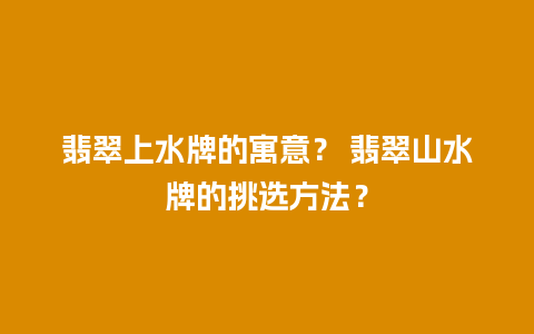 翡翠上水牌的寓意？ 翡翠山水牌的挑选方法？