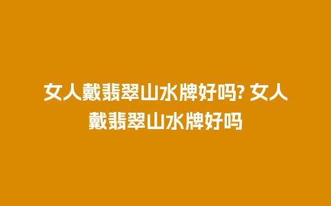 女人戴翡翠山水牌好吗? 女人戴翡翠山水牌好吗