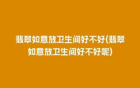 翡翠如意放卫生间好不好(翡翠如意放卫生间好不好呢)