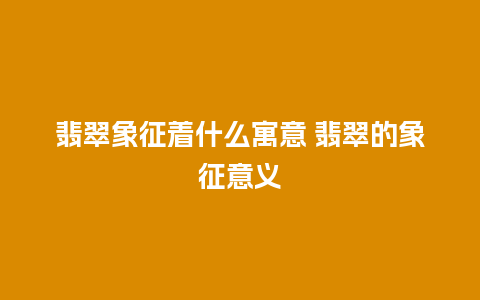 翡翠象征着什么寓意 翡翠的象征意义