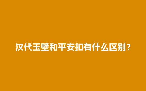 汉代玉壁和平安扣有什么区别？
