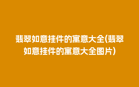 翡翠如意挂件的寓意大全(翡翠如意挂件的寓意大全图片)