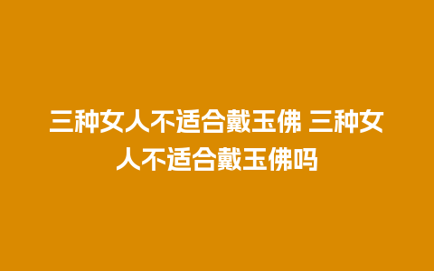 三种女人不适合戴玉佛 三种女人不适合戴玉佛吗