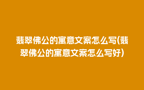 翡翠佛公的寓意文案怎么写(翡翠佛公的寓意文案怎么写好)