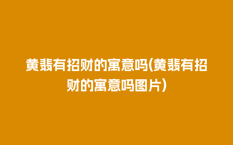 黄翡有招财的寓意吗(黄翡有招财的寓意吗图片)