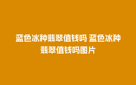 蓝色冰种翡翠值钱吗 蓝色冰种翡翠值钱吗图片