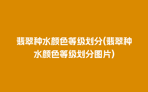 翡翠种水颜色等级划分(翡翠种水颜色等级划分图片)