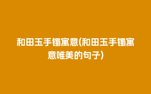 和田玉手镯寓意(和田玉手镯寓意唯美的句子)