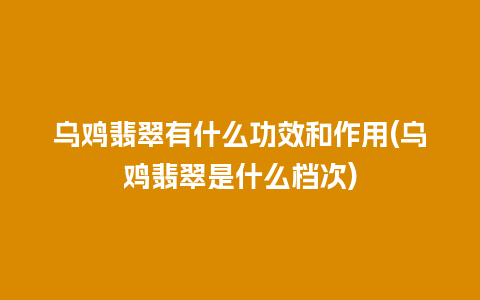 乌鸡翡翠有什么功效和作用(乌鸡翡翠是什么档次)