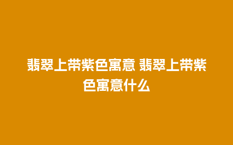 翡翠上带紫色寓意 翡翠上带紫色寓意什么