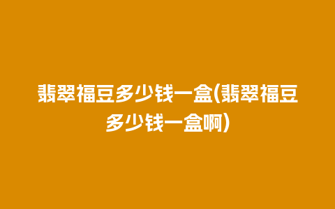 翡翠福豆多少钱一盒(翡翠福豆多少钱一盒啊)