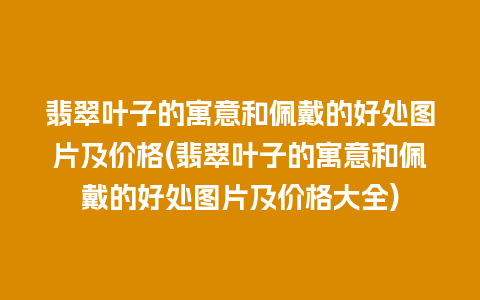 翡翠叶子的寓意和佩戴的好处图片及价格(翡翠叶子的寓意和佩戴的好处图片及价格大全)