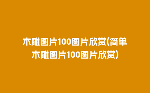 木雕图片100图片欣赏(简单木雕图片100图片欣赏)