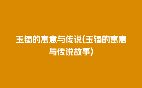 玉镯的寓意与传说(玉镯的寓意与传说故事)