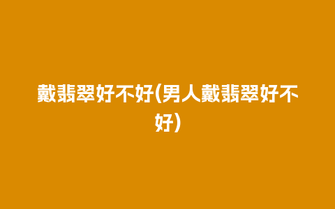 戴翡翠好不好(男人戴翡翠好不好)