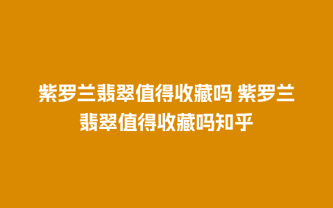 紫罗兰翡翠值得收藏吗 紫罗兰翡翠值得收藏吗知乎