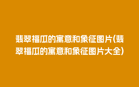 翡翠福瓜的寓意和象征图片(翡翠福瓜的寓意和象征图片大全)