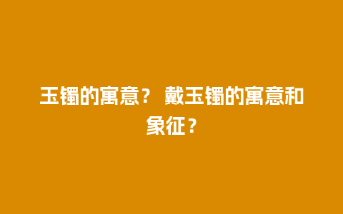 玉镯的寓意？ 戴玉镯的寓意和象征？