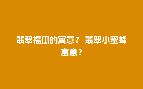 翡翠福瓜的寓意？ 翡翠小蜜蜂寓意？
