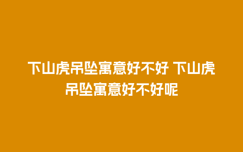 下山虎吊坠寓意好不好 下山虎吊坠寓意好不好呢